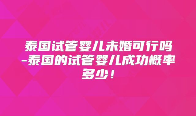 泰国试管婴儿未婚可行吗-泰国的试管婴儿成功概率多少！