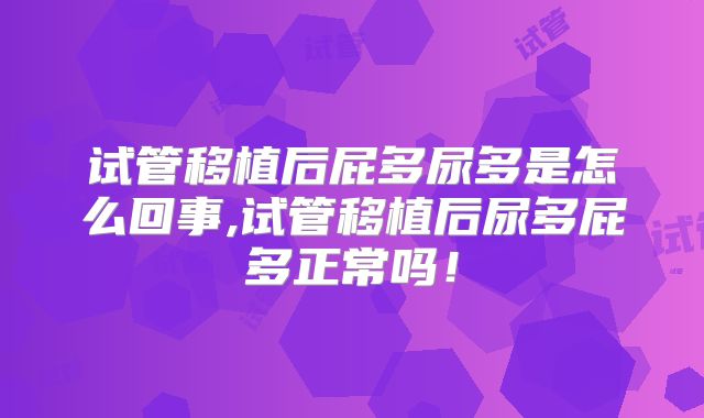 试管移植后屁多尿多是怎么回事,试管移植后尿多屁多正常吗！