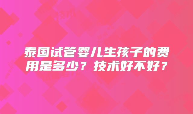 泰国试管婴儿生孩子的费用是多少？技术好不好？
