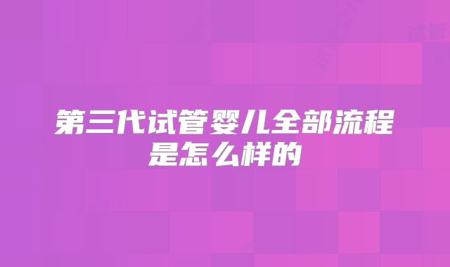 第三代试管婴儿全部流程是怎么样的