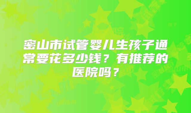 密山市试管婴儿生孩子通常要花多少钱?有推荐的医院吗?