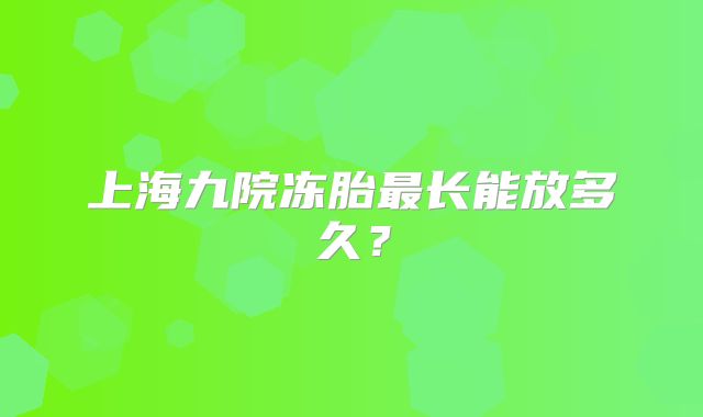 上海九院冻胎最长能放多久？