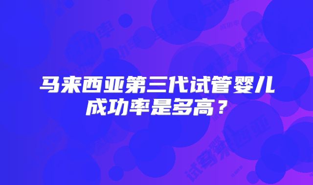 马来西亚第三代试管婴儿成功率是多高？