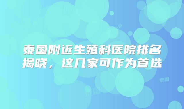 泰国附近生殖科医院排名揭晓,这几家可作为首选