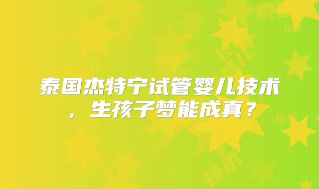 泰国杰特宁试管婴儿技术，生孩子梦能成真？