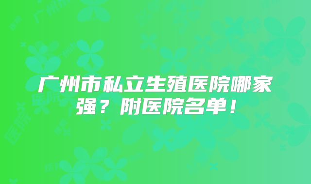 广州市私立生殖医院哪家强？附医院名单！
