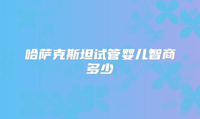 哈萨克斯坦试管婴儿智商多少
