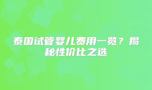 泰国试管婴儿费用一览？揭秘性价比之选