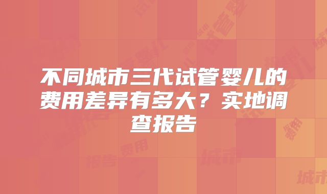 不同城市三代试管婴儿的费用差异有多大？实地调查报告
