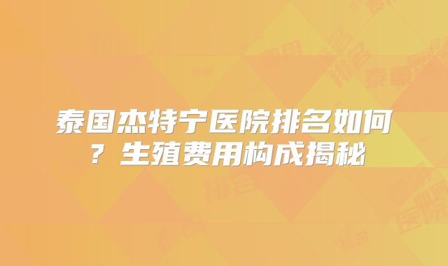 泰国杰特宁医院排名如何?生殖费用构成揭秘