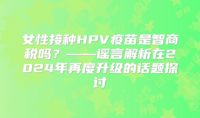 女性接种HPV疫苗是智商税吗?——谣言解析在2024年再度升级的话题探讨