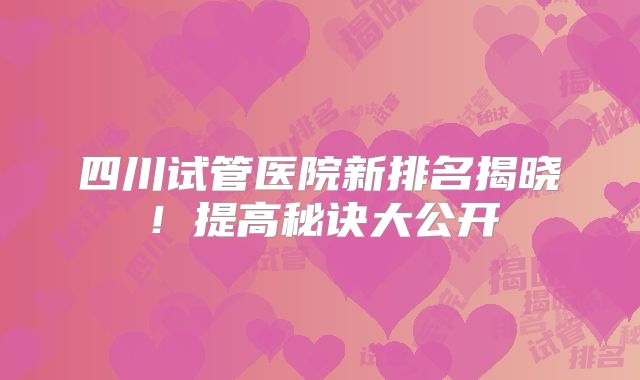 四川试管医院新排名揭晓！提高秘诀大公开