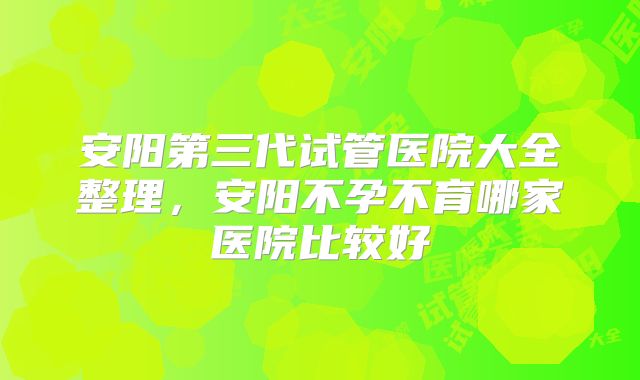 安阳第三代试管医院大全整理，安阳不孕不育哪家医院比较好