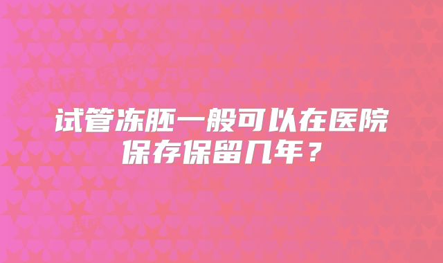 试管冻胚一般可以在医院保存保留几年？
