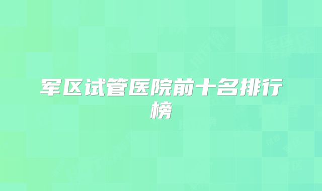军区试管医院前十名排行榜