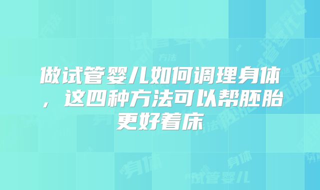 做试管婴儿如何调理身体，这四种方法可以帮胚胎更好着床