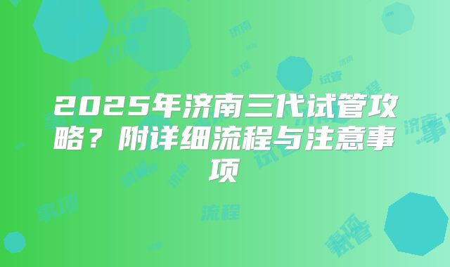 2025年济南三代试管攻略?附详细流程与注意事项