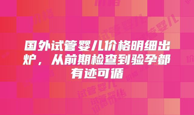 国外试管婴儿价格明细出炉,从前期检查到验孕都有迹可循