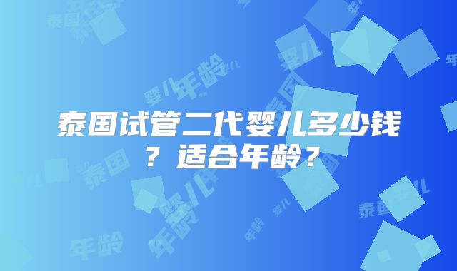 泰国试管二代婴儿多少钱？适合年龄？