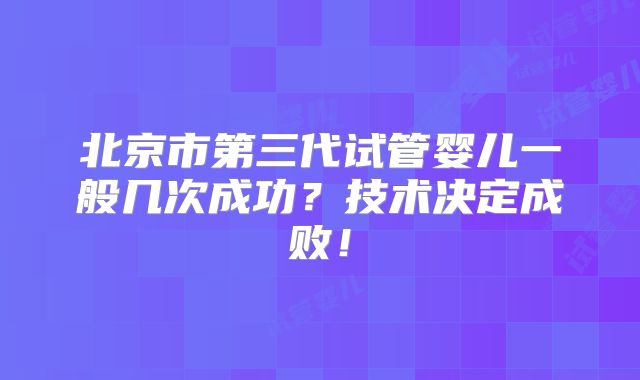 北京市第三代试管婴儿一般几次成功？技术决定成败！
