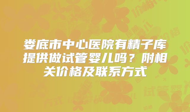 娄底市中心医院有精子库提供做试管婴儿吗？附相关价格及联系方式