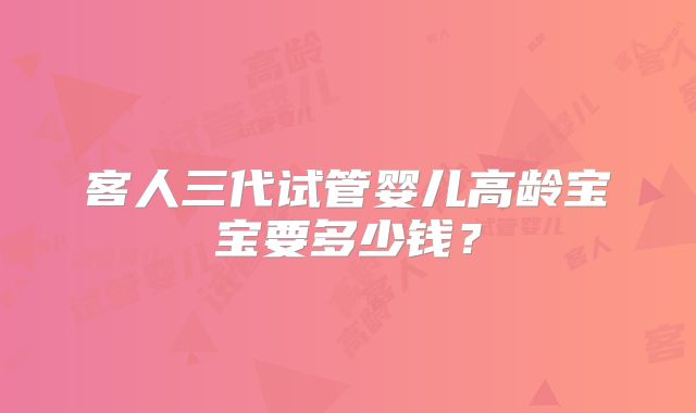 客人三代试管婴儿高龄宝宝要多少钱？