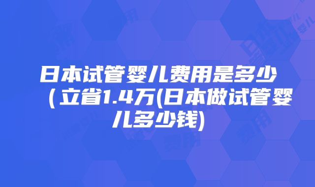 日本试管婴儿费用是多少（立省1.4万(日本做试管婴儿多少钱)