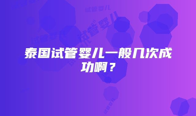 泰国试管婴儿一般几次成功啊？