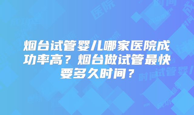 烟台试管婴儿哪家医院成功率高？烟台做试管最快要多久时间？