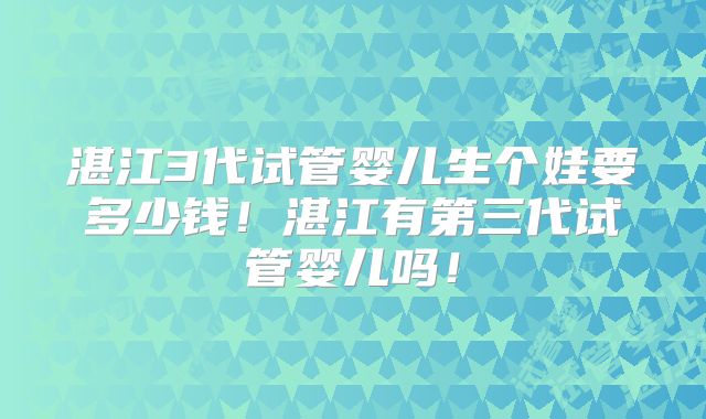 湛江3代试管婴儿生个娃要多少钱！湛江有第三代试管婴儿吗！