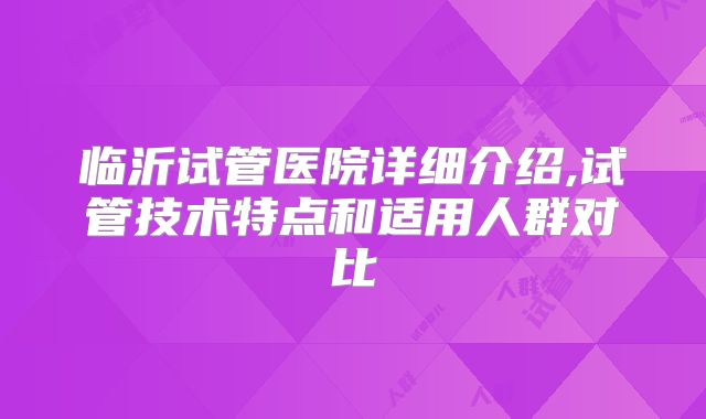 临沂试管医院详细介绍,试管技术特点和适用人群对比