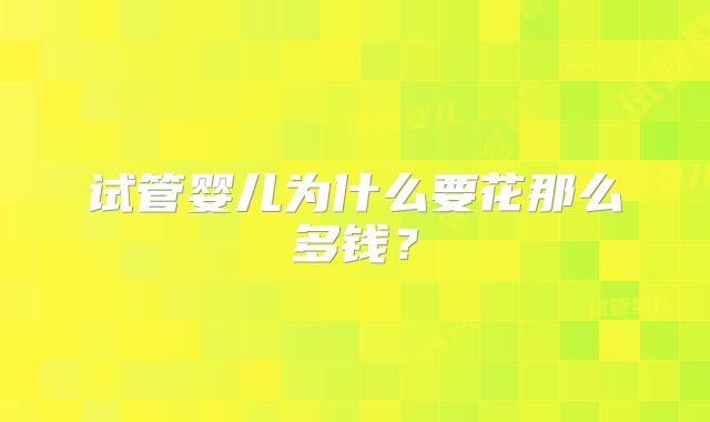 试管婴儿为什么要花那么多钱?