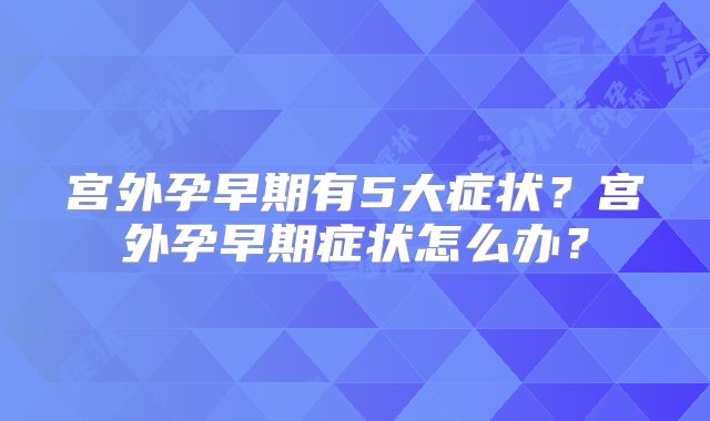 宫外孕早期有5大症状？宫外孕早期症状怎么办？