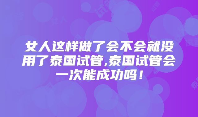 女人这样做了会不会就没用了泰国试管,泰国试管会一次能成功吗！