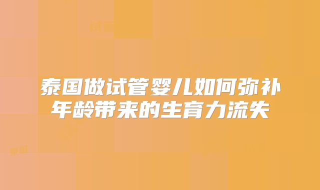 泰国做试管婴儿如何弥补年龄带来的生育力流失
