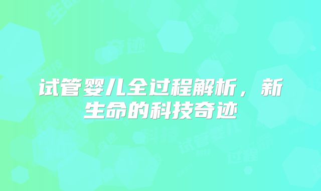 试管婴儿全过程解析，新生命的科技奇迹