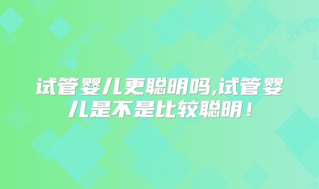 试管婴儿更聪明吗,试管婴儿是不是比较聪明！