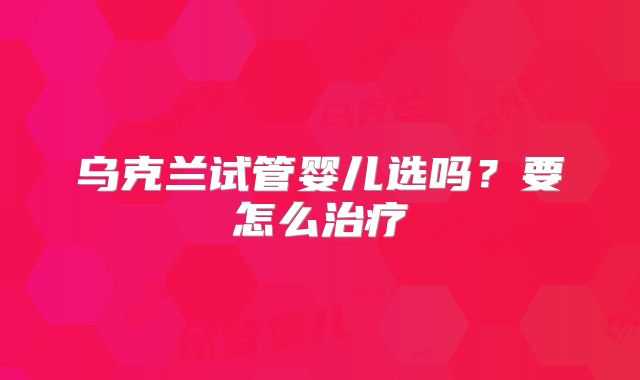 乌克兰试管婴儿选吗？要怎么治疗