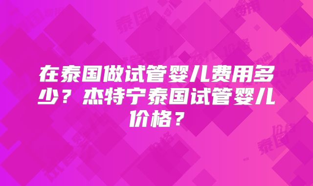 在泰国做试管婴儿费用多少？杰特宁泰国试管婴儿价格？