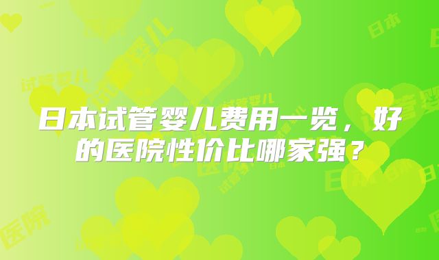 日本试管婴儿费用一览,好的医院性价比哪家强?