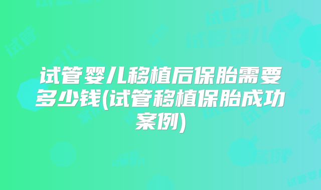 试管婴儿移植后保胎需要多少钱(试管移植保胎成功案例)