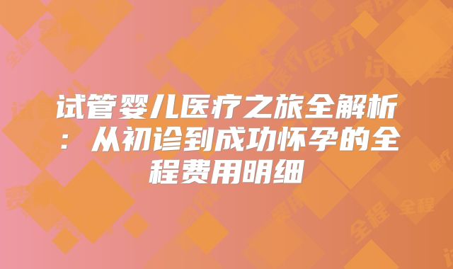 试管婴儿医疗之旅全解析:从初诊到成功怀孕的全程费用明细