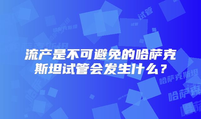 流产是不可避免的哈萨克斯坦试管会发生什么？