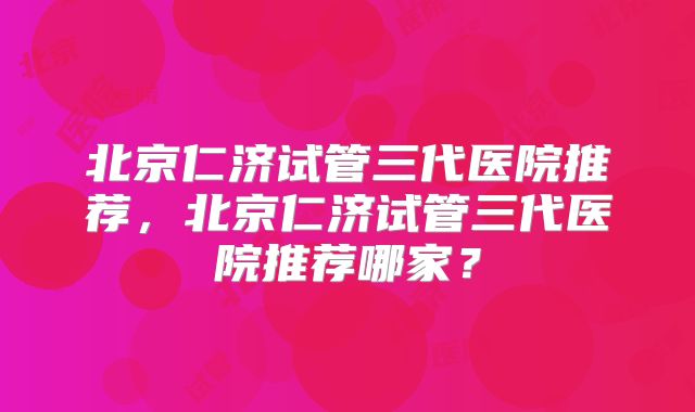 北京仁济试管三代医院推荐，北京仁济试管三代医院推荐哪家？