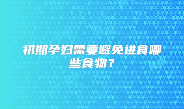初期孕妇需要避免进食哪些食物？