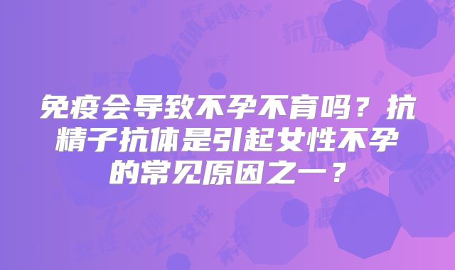 免疫会导致不孕不育吗?抗精子抗体是引起女性不孕的常见原因之一?