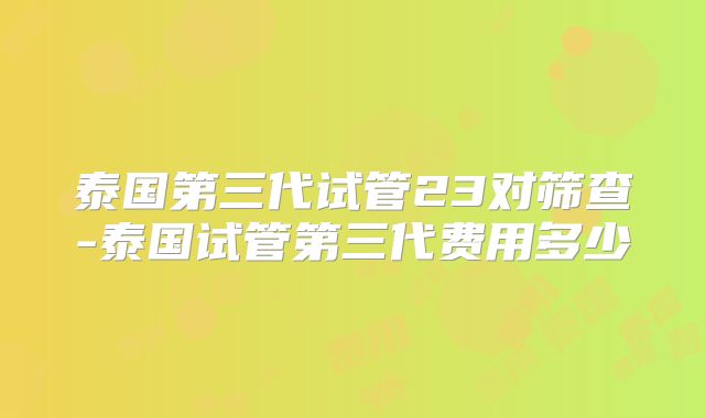 泰国第三代试管23对筛查-泰国试管第三代费用多少