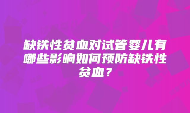 缺铁性贫血对试管婴儿有哪些影响如何预防缺铁性贫血？