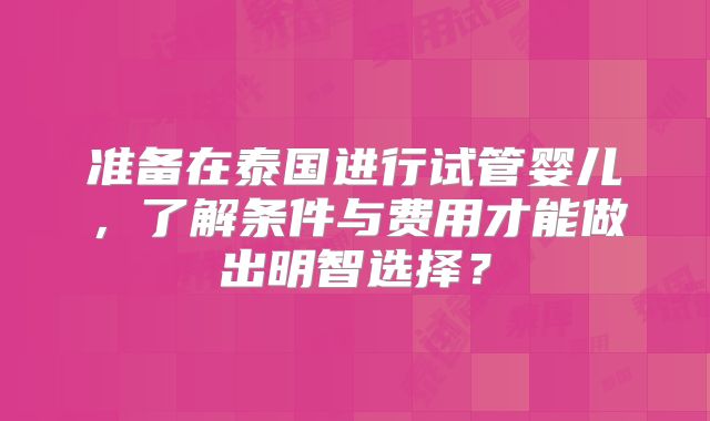 准备在泰国进行试管婴儿，了解条件与费用才能做出明智选择？