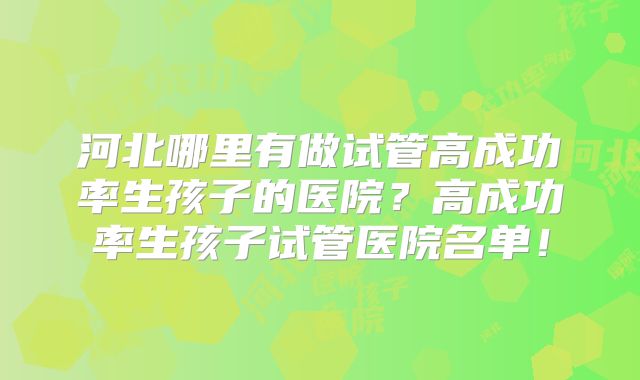 河北哪里有做试管高成功率生孩子的医院？高成功率生孩子试管医院名单！